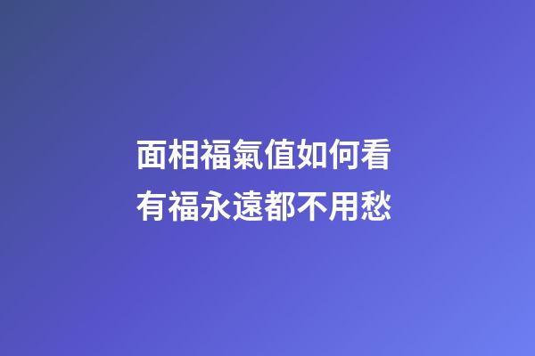 面相福氣值如何看 有福永遠都不用愁
